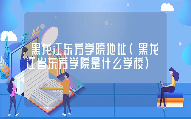 黑龙江东方学院地址(黑龙江省东方学院是什么学校)