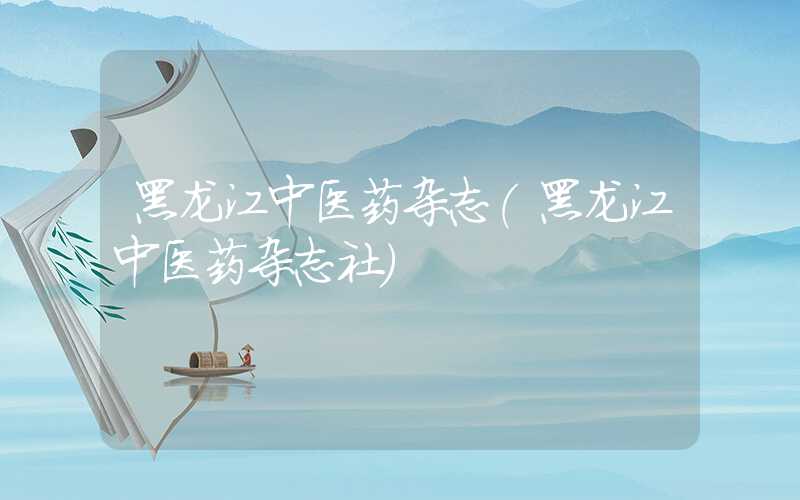 黑龙江中医药杂志（黑龙江中医药杂志社）