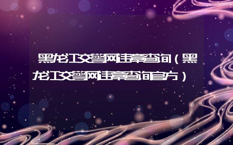 黑龙江交警网违章查询（黑龙江交警网违章查询官方）