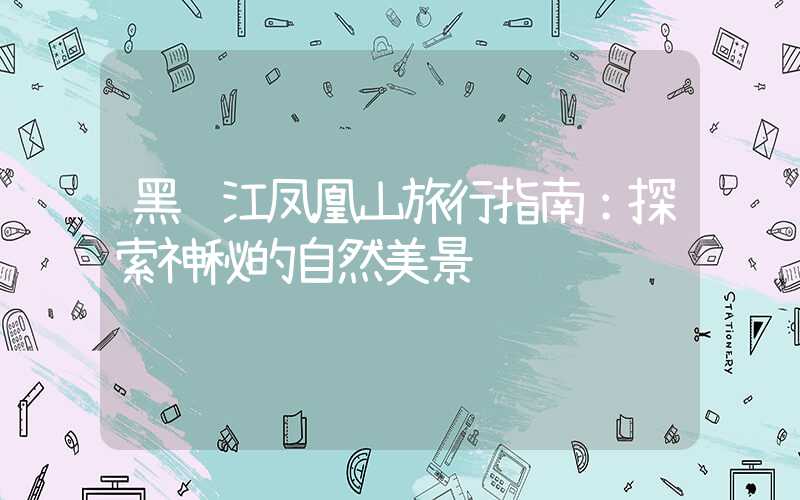 黑龙江凤凰山旅行指南:探索神秘的自然美景