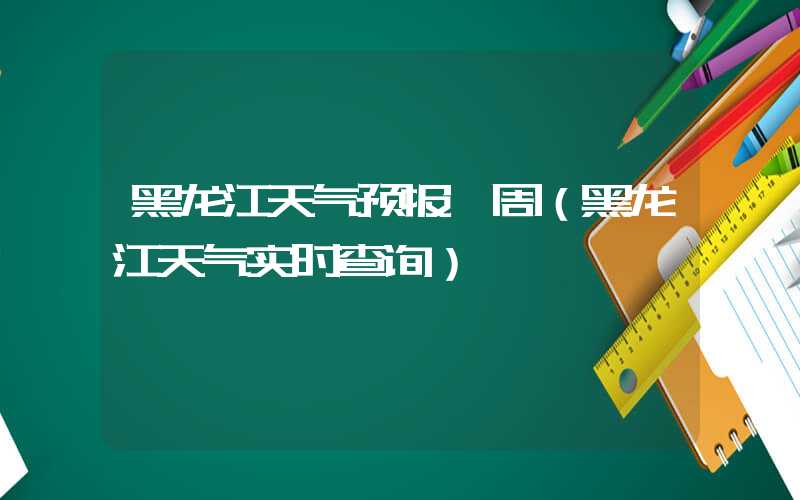 黑龙江天气预报一周（黑龙江天气实时查询）