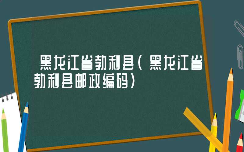黑龙江省勃利县(黑龙江省勃利县邮政编码)