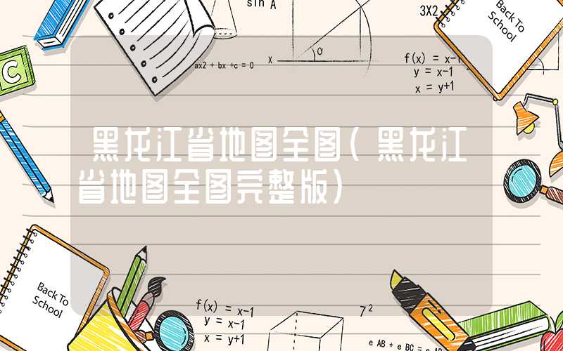 黑龙江省地图全图(黑龙江省地图全图完整版)