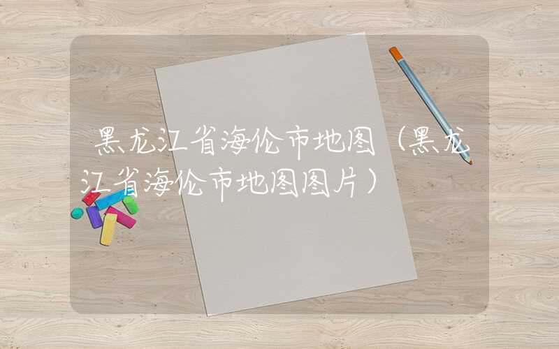 黑龙江省海伦市地图（黑龙江省海伦市地图图片）
