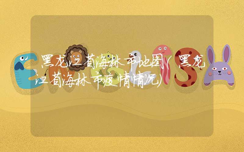 黑龙江省海林市地图（黑龙江省海林市疫情情况）