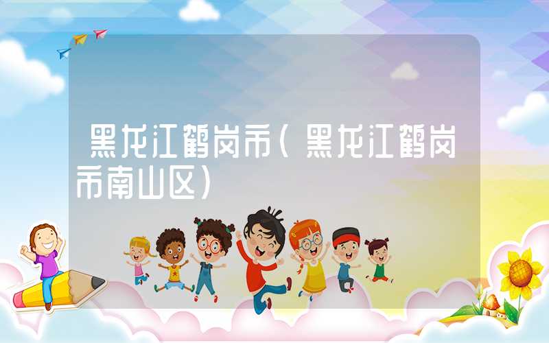 黑龙江鹤岗市（黑龙江鹤岗市南山区）