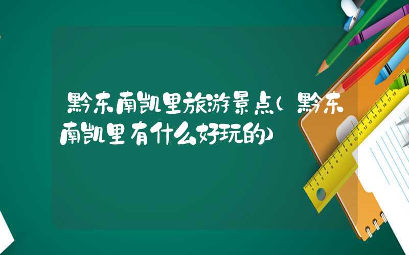 黔东南凯里旅游景点（黔东南凯里有什么好玩的）