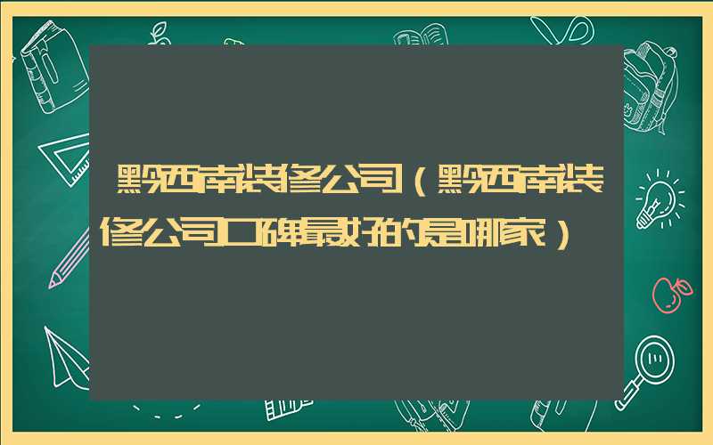 黔西南装修公司（黔西南装修公司口碑最好的是哪家）