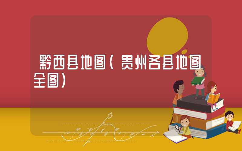 黔西县地图（贵州各县地图全图）