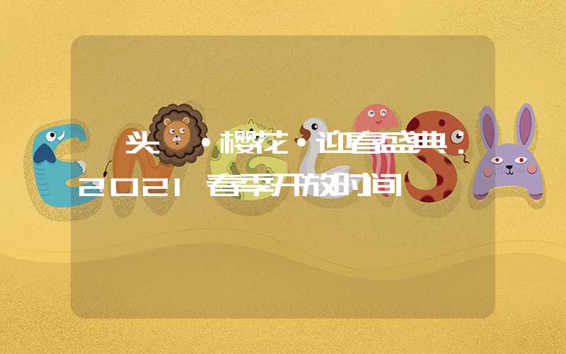 鼋头渚·樱花·迎春盛典:2021春季开放时间