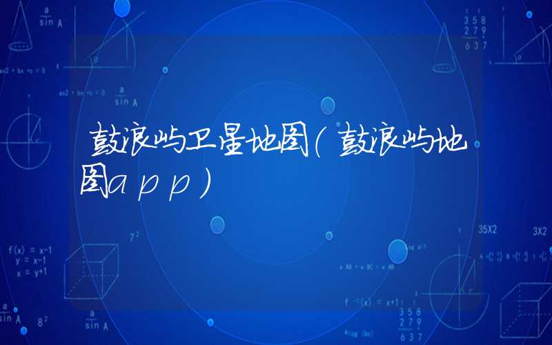 鼓浪屿卫星地图（鼓浪屿地图app）