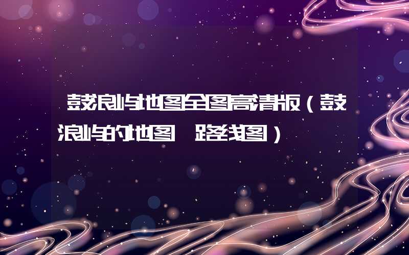 鼓浪屿地图全图高清版(鼓浪屿的地图 路线图)