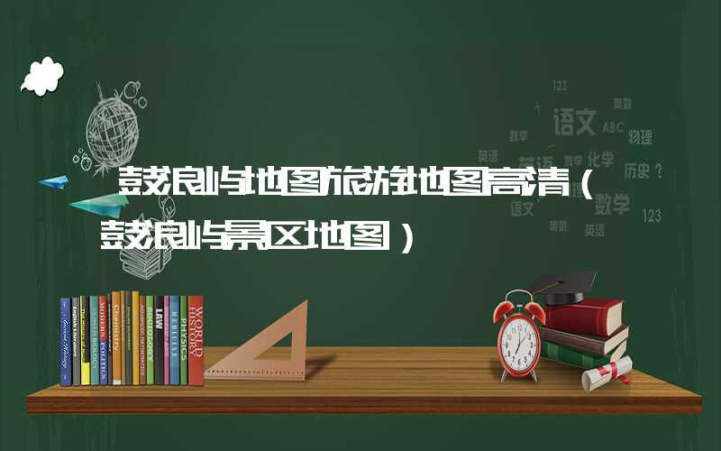 鼓浪屿地图旅游地图高清（鼓浪屿景区地图）