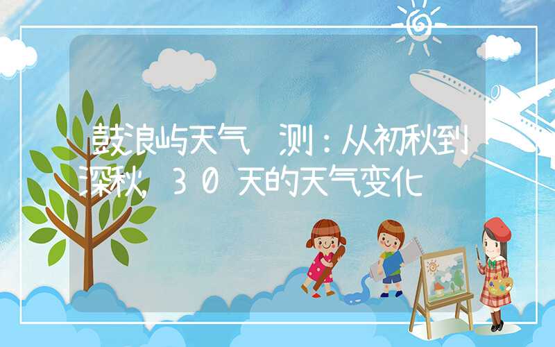 鼓浪屿天气预测：从初秋到深秋，30天的天气变化