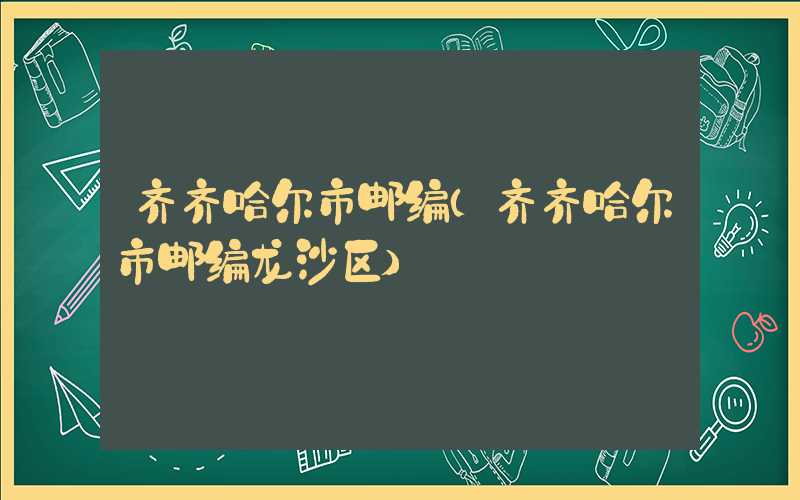 齐齐哈尔市邮编(齐齐哈尔市邮编龙沙区)
