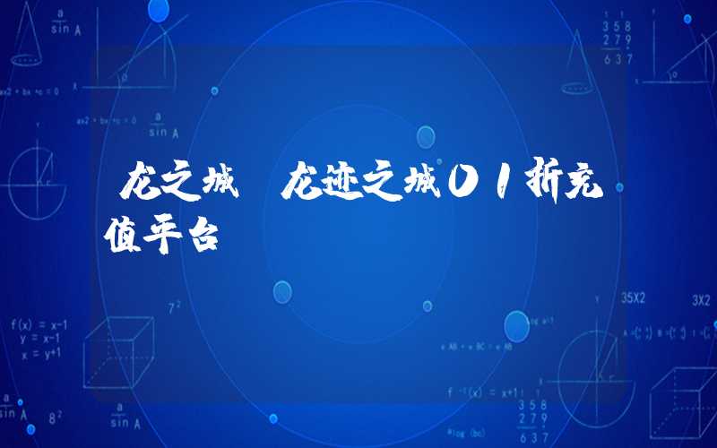 龙之城（龙迹之城01折充值平台）