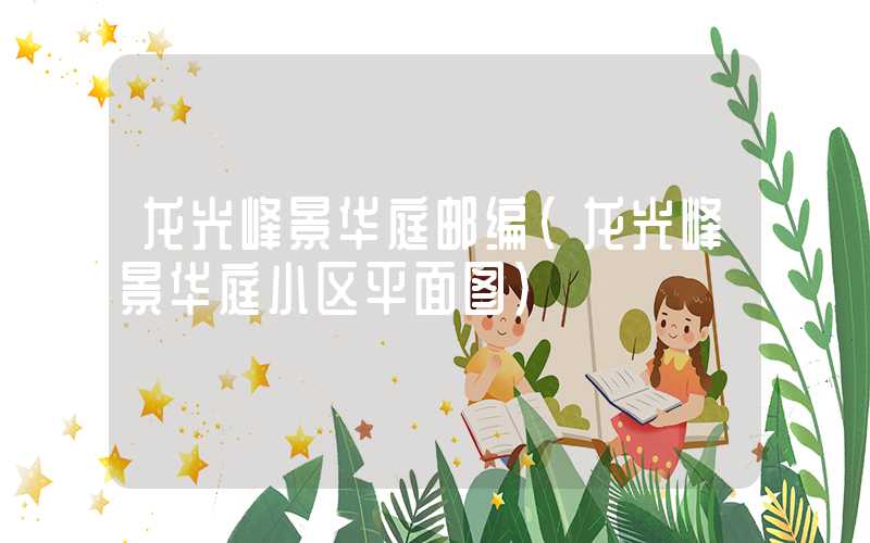 龙光峰景华庭邮编（龙光峰景华庭小区平面图）