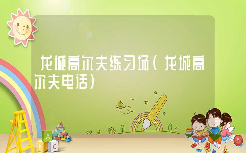龙城高尔夫练习场（龙城高尔夫电话）