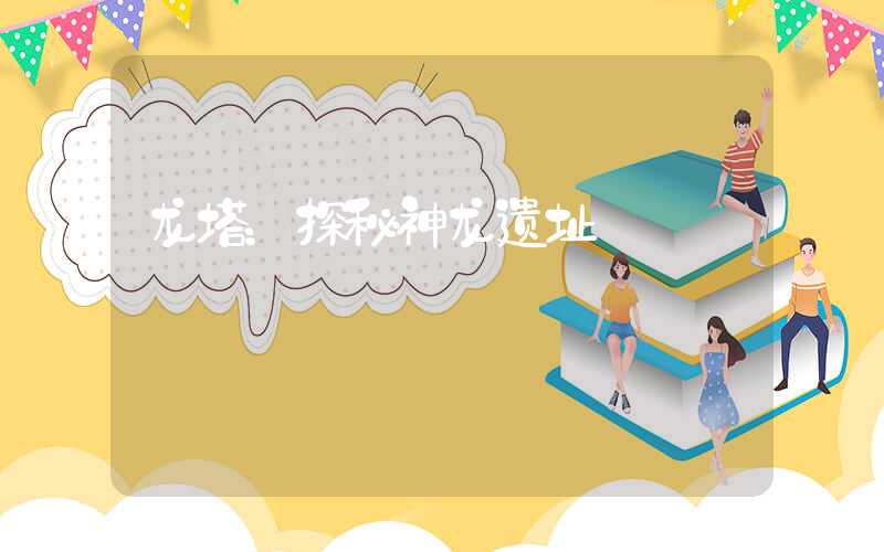 龙塔:探秘神龙遗址
