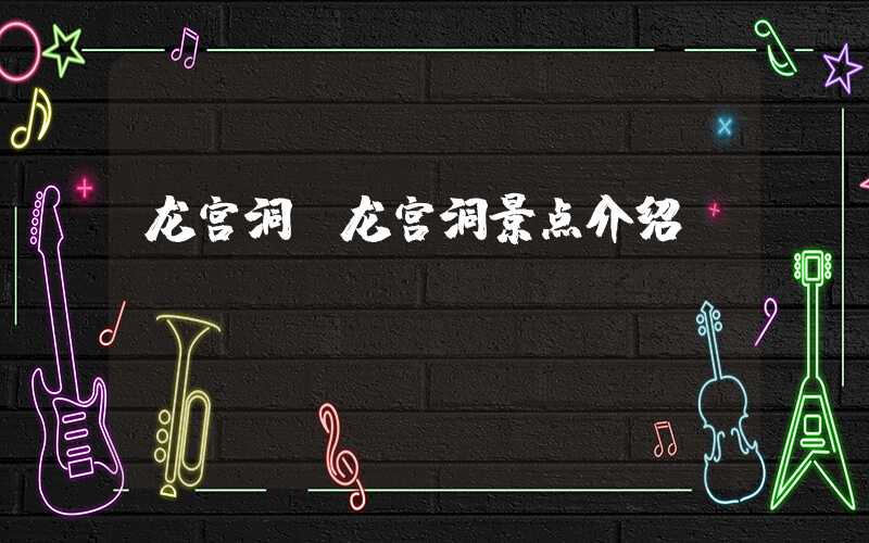 龙宫洞(龙宫洞景点介绍)