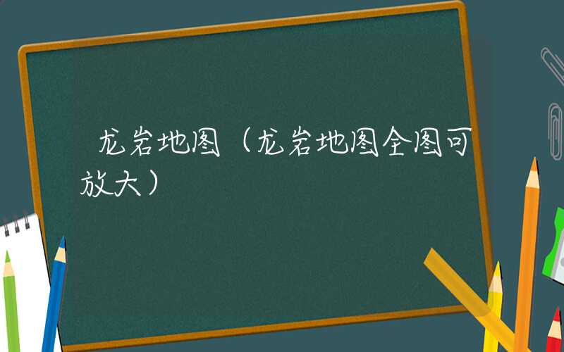龙岩地图（龙岩地图全图可放大）