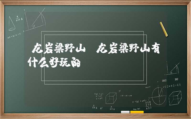 龙岩梁野山（龙岩梁野山有什么好玩的）