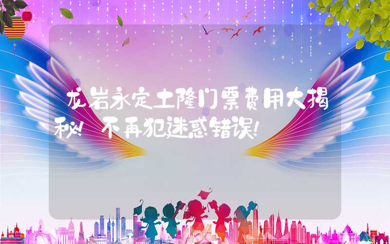 龙岩永定土楼门票费用大揭秘！不再犯迷惑错误！