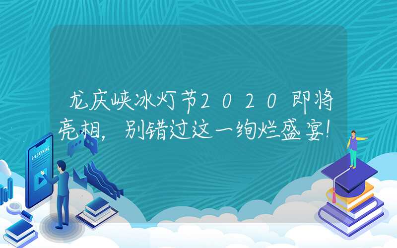 龙庆峡冰灯节2020即将亮相，别错过这一绚烂盛宴！