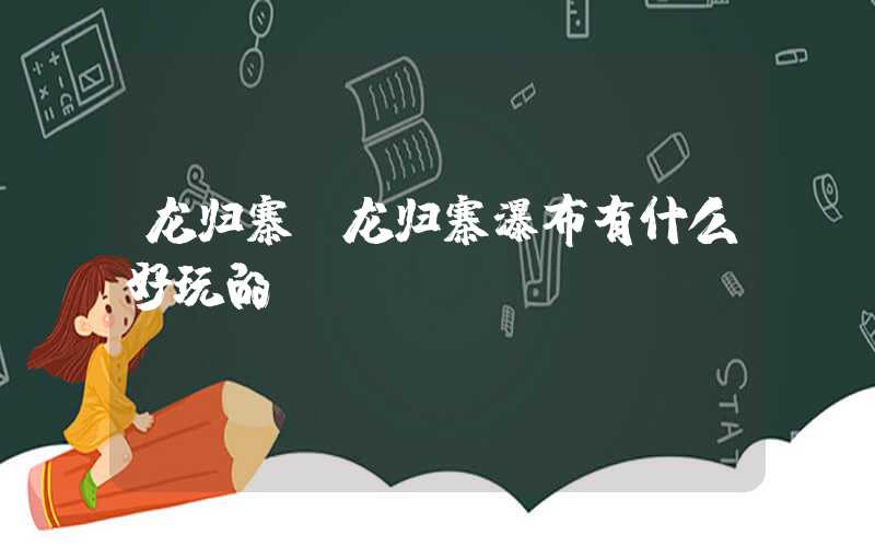 龙归寨（龙归寨瀑布有什么好玩的）