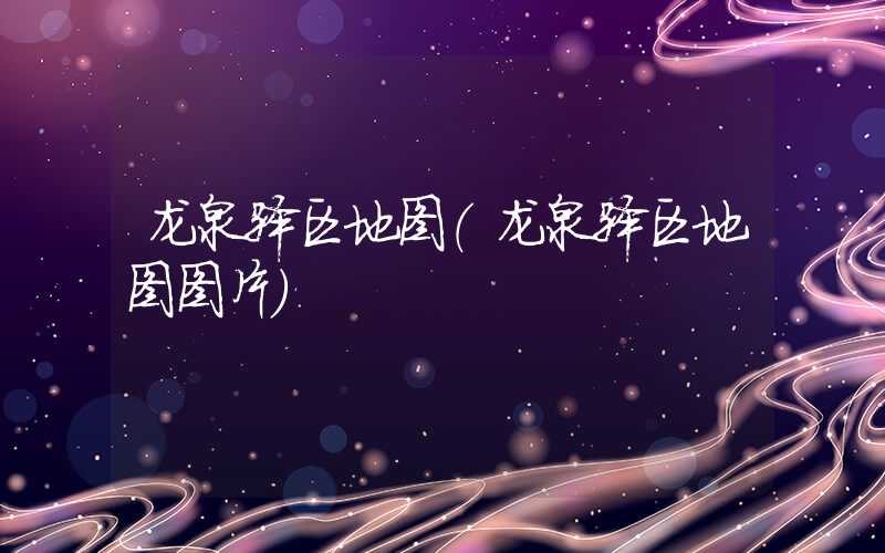 龙泉驿区地图（龙泉驿区地图图片）