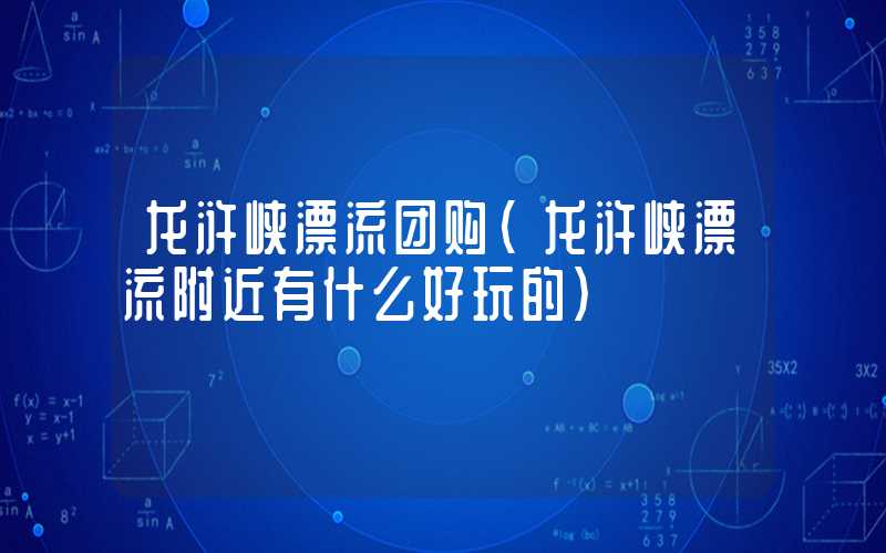 龙浒峡漂流团购（龙浒峡漂流附近有什么好玩的）