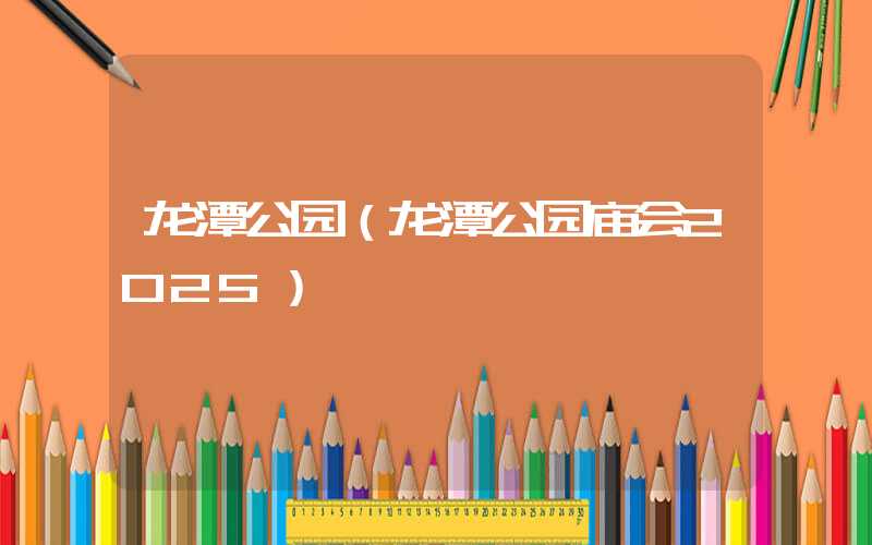 龙潭公园(龙潭公园庙会2025)