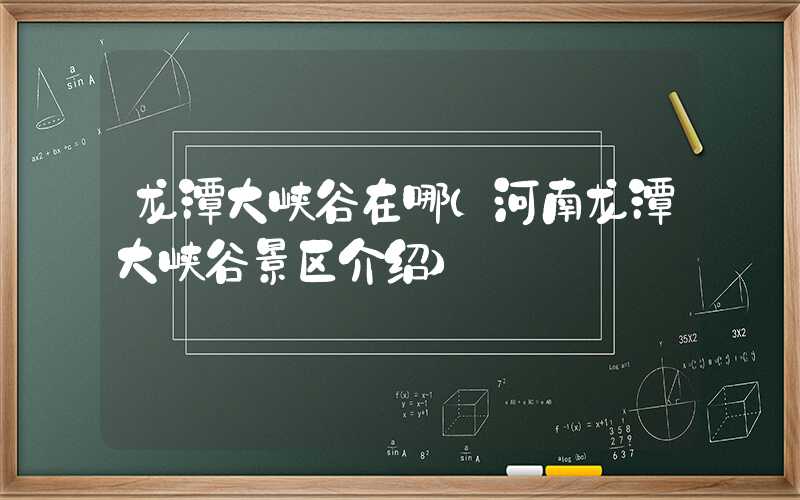 龙潭大峡谷在哪（河南龙潭大峡谷景区介绍）