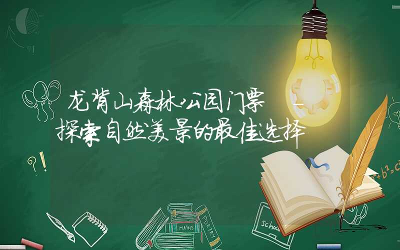 龙背山森林公园门票 - 探索自然美景的最佳选择