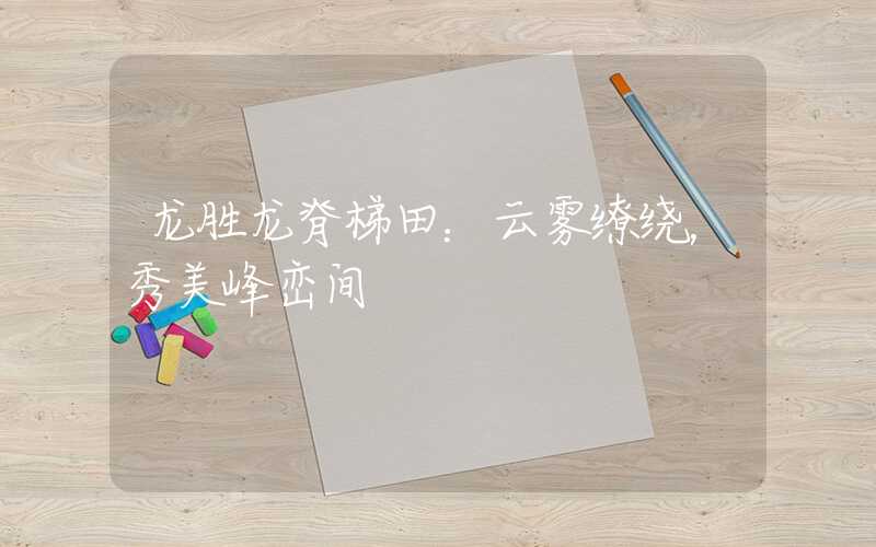 龙胜龙脊梯田：云雾缭绕，秀美峰峦间