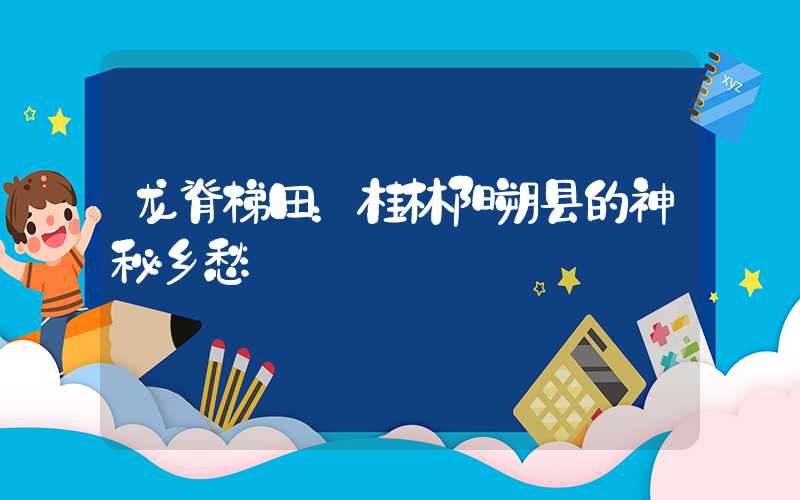 龙脊梯田：桂林阳朔县的神秘乡愁