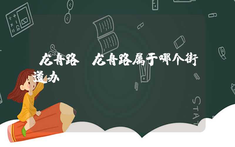 龙舟路（龙舟路属于哪个街道办）