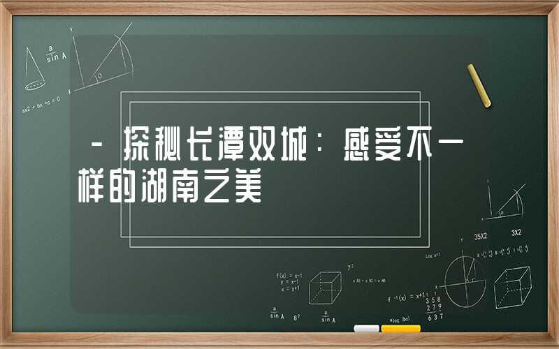 -探秘长潭双城:感受不一样的湖南之美