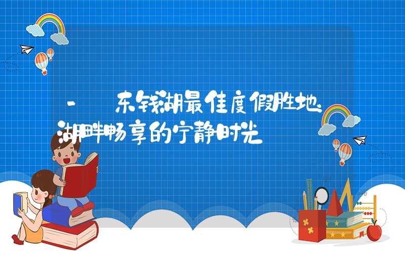 - 东钱湖最佳度假胜地:湖畔畅享的宁静时光