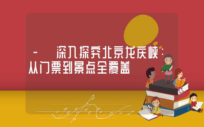 - 深入探究北京龙庆峡：从门票到景点全覆盖