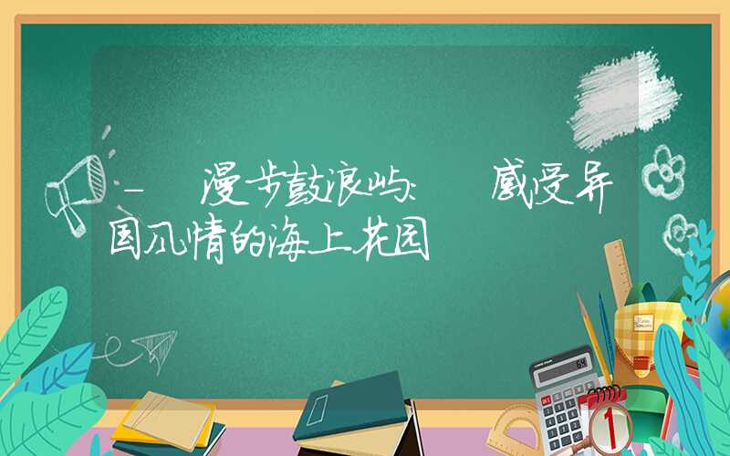 - 漫步鼓浪屿: 感受异国风情的海上花园