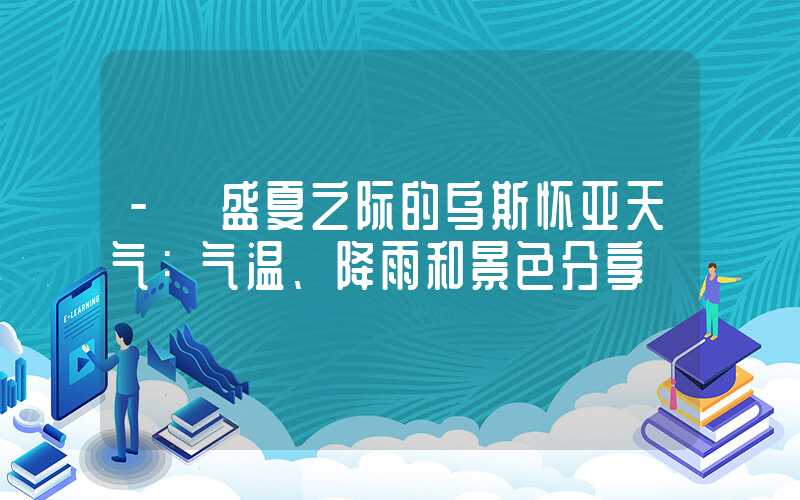 - 盛夏之际的乌斯怀亚天气：气温、降雨和景色分享