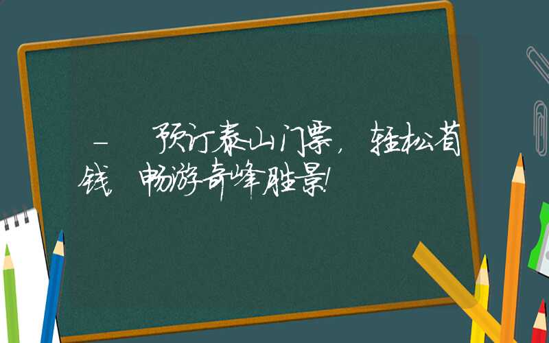 - 预订泰山门票,轻松省钱,畅游奇峰胜景!