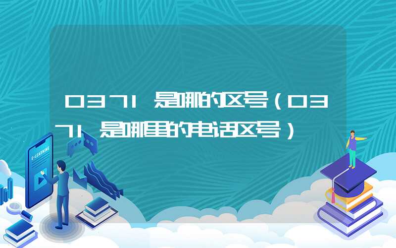 0371是哪的区号(0371是哪里的电话区号)
