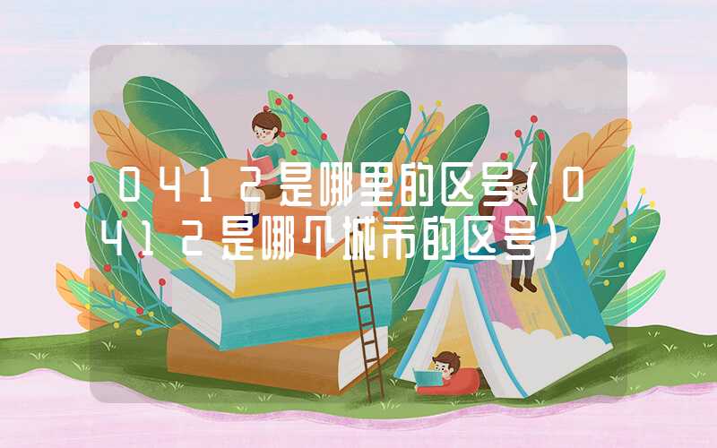 0412是哪里的区号（0412是哪个城市的区号）