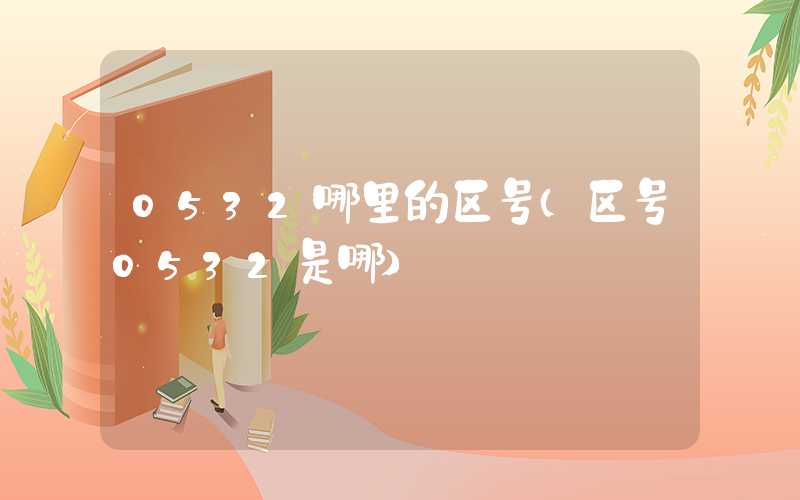 0532哪里的区号（区号0532是哪）