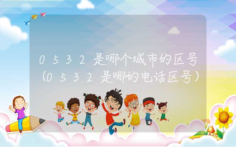 0532是哪个城市的区号（0532是哪的电话区号）