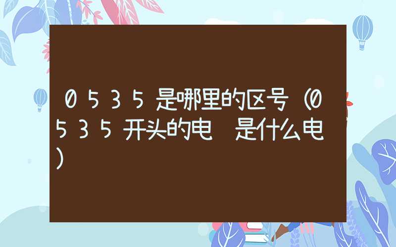0535是哪里的区号（0535开头的电话是什么电话）