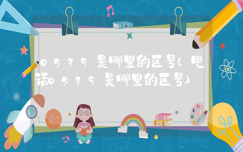 0539是哪里的区号(电话0539是哪里的区号)