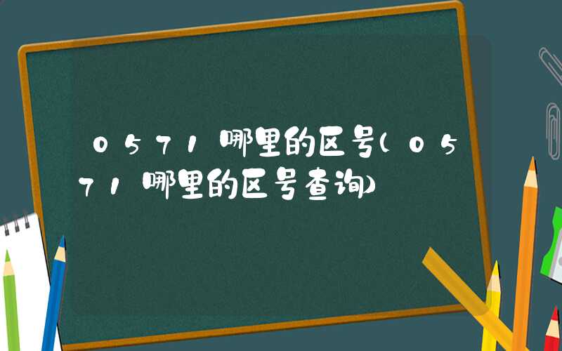 0571哪里的区号（0571哪里的区号查询）
